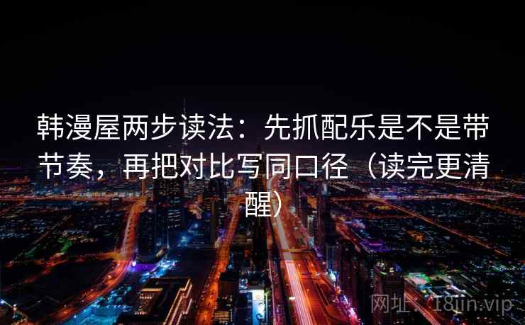 韩漫屋两步读法：先抓配乐是不是带节奏，再把对比写同口径（读完更清醒）