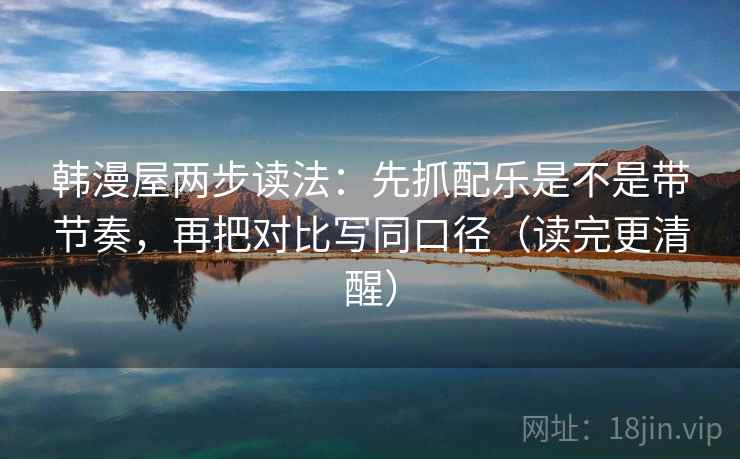 韩漫屋两步读法：先抓配乐是不是带节奏，再把对比写同口径（读完更清醒）