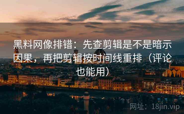 黑料网像排错：先查剪辑是不是暗示因果，再把剪辑按时间线重排（评论也能用）