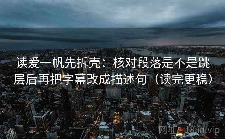 读爱一帆先拆壳：核对段落是不是跳层后再把字幕改成描述句（读完更稳）