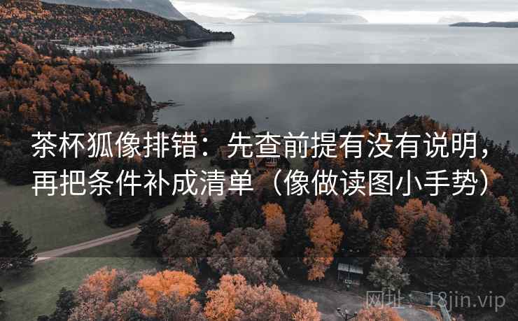 茶杯狐像排错：先查前提有没有说明，再把条件补成清单（像做读图小手势）