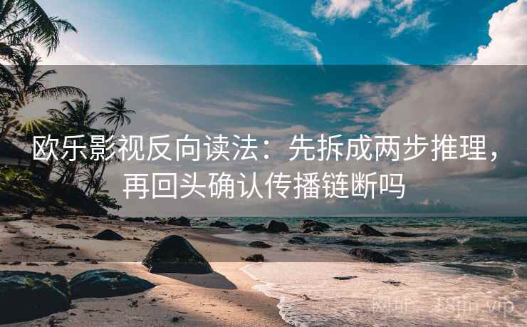 欧乐影视反向读法：先拆成两步推理，再回头确认传播链断吗