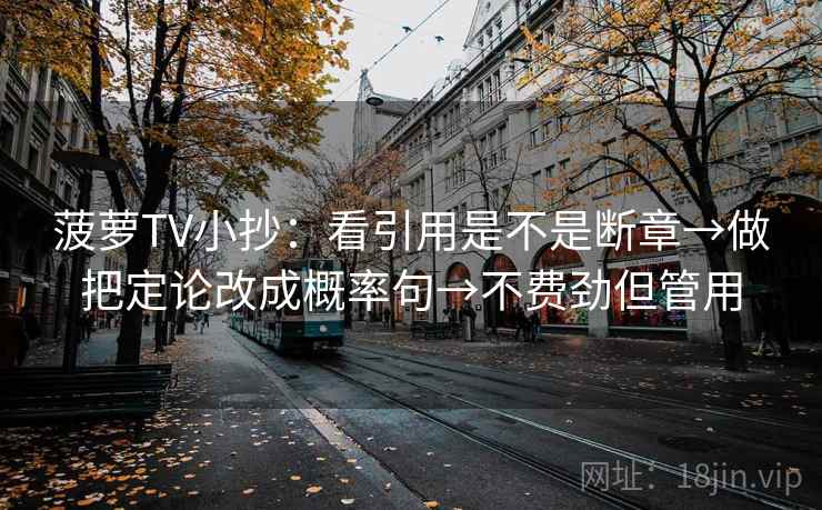 菠萝TV小抄：看引用是不是断章→做把定论改成概率句→不费劲但管用