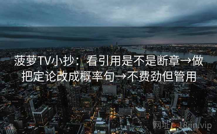 菠萝TV小抄：看引用是不是断章→做把定论改成概率句→不费劲但管用