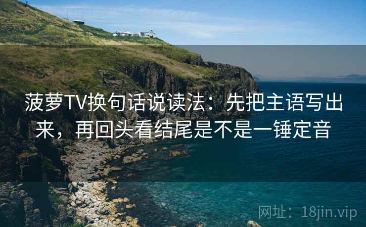 菠萝TV换句话说读法：先把主语写出来，再回头看结尾是不是一锤定音