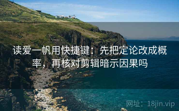 读爱一帆用快捷键：先把定论改成概率，再核对剪辑暗示因果吗