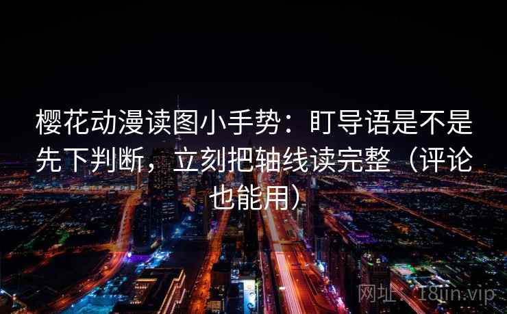 樱花动漫读图小手势：盯导语是不是先下判断，立刻把轴线读完整（评论也能用）