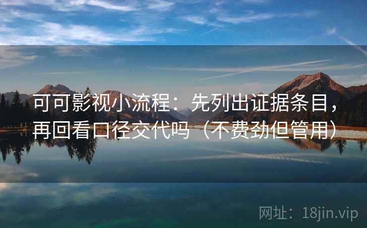 可可影视小流程：先列出证据条目，再回看口径交代吗（不费劲但管用）