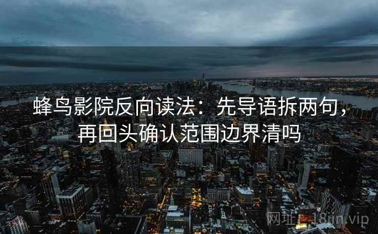 蜂鸟影院反向读法:先导语拆两句,再回头确认范围边界清吗 蜂鸟影院反向读法:先导语拆两句,再回头确认范围边界清吗