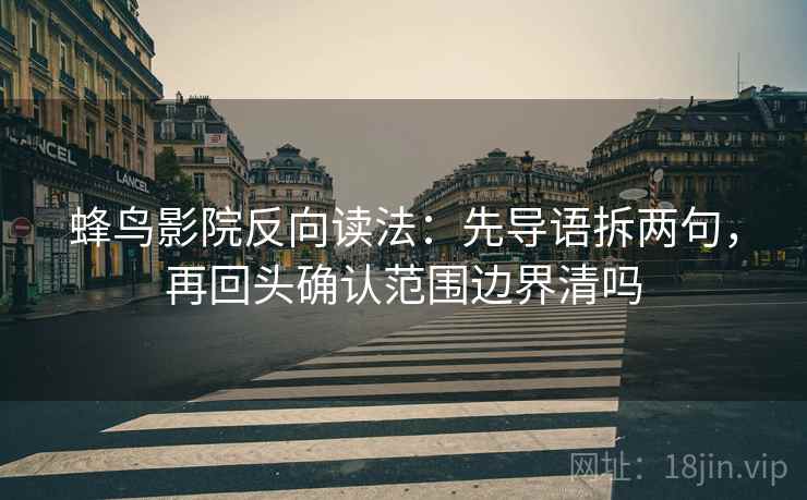 蜂鸟影院反向读法:先导语拆两句,再回头确认范围边界清吗 蜂鸟影院反向读法:先导语拆两句,再回头确认范围边界清吗