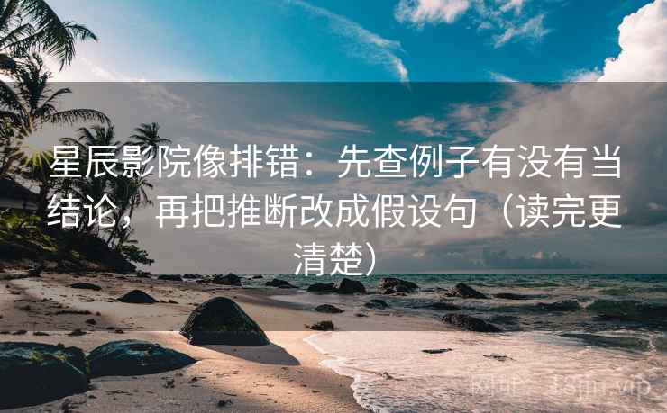 星辰影院像排错:先查例子有没有当结论,再把推断改成假设句(读完更清楚) 星辰影院像排错:先查例子有没有当结论,再把推断改成假设句(读完更清楚)