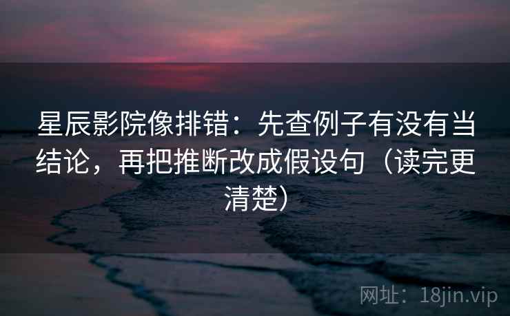 星辰影院像排错:先查例子有没有当结论,再把推断改成假设句(读完更清楚) 星辰影院像排错:先查例子有没有当结论,再把推断改成假设句(读完更清楚)