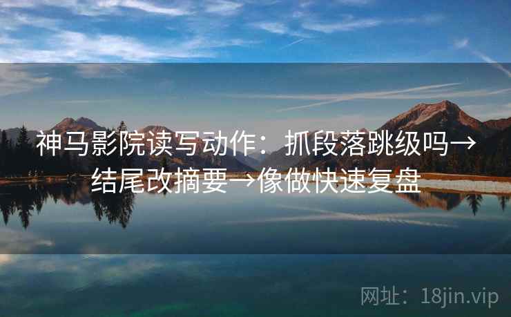 神马影院读写动作:抓段落跳级吗→结尾改摘要→像做快速复盘 神马影院读写动作:抓段落跳级吗→结尾改摘要→像做快速复盘