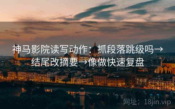 神马影院读写动作:抓段落跳级吗→结尾改摘要→像做快速复盘 神马影院读写动作:抓段落跳级吗→结尾改摘要→像做快速复盘