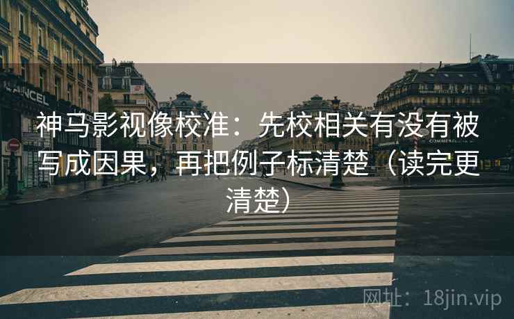 神马影视像校准:先校相关有没有被写成因果,再把例子标清楚(读完更清楚) 神马影视像校准:先校相关有没有被写成因果,再把例子标清楚(读完更清楚)