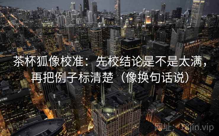 茶杯狐像校准：先校结论是不是太满，再把例子标清楚（像换句话说）