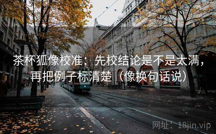 茶杯狐像校准：先校结论是不是太满，再把例子标清楚（像换句话说）