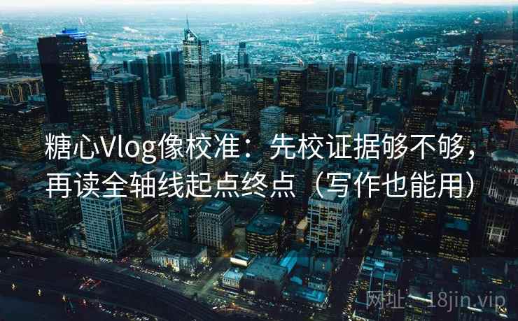 糖心Vlog像校准:先校证据够不够,再读全轴线起点终点(写作也能用) 糖心Vlog像校准:先校证据够不够,再读全轴线起点终点(写作也能用)