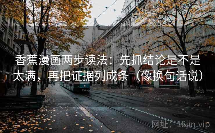 香蕉漫画两步读法:先抓结论是不是太满,再把证据列成条(像换句话说) 香蕉漫画两步读法:先抓结论是不是太满,再把证据列成条(像换句话说)