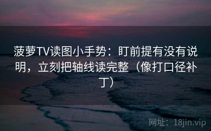 菠萝TV读图小手势:盯前提有没有说明,立刻把轴线读完整(像打口径补丁) 菠萝TV读图小手势:盯前提有没有说明,立刻把轴线读完整(像打口径补丁)