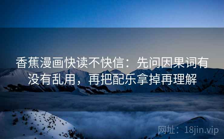 香蕉漫画快读不快信:先问因果词有没有乱用,再把配乐拿掉再理解 香蕉漫画快读不快信:先问因果词有没有乱用,再把配乐拿掉再理解