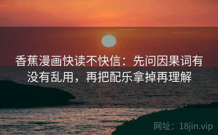 香蕉漫画快读不快信:先问因果词有没有乱用,再把配乐拿掉再理解 香蕉漫画快读不快信:先问因果词有没有乱用,再把配乐拿掉再理解