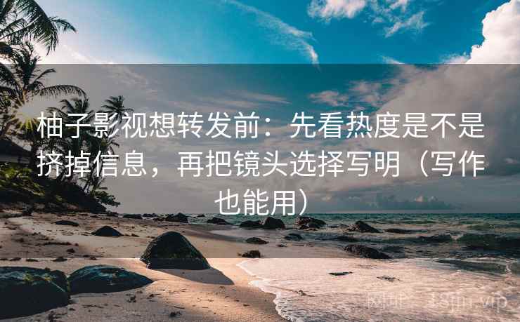 柚子影视想转发前:先看热度是不是挤掉信息,再把镜头选择写明(写作也能用) 柚子影视想转发前:先看热度是不是挤掉信息,再把镜头选择写明(写作也能用)