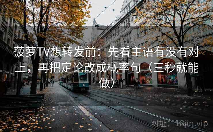 菠萝TV想转发前:先看主语有没有对上,再把定论改成概率句(三秒就能做) 菠萝TV想转发前:先看主语有没有对上,再把定论改成概率句(三秒就能做)