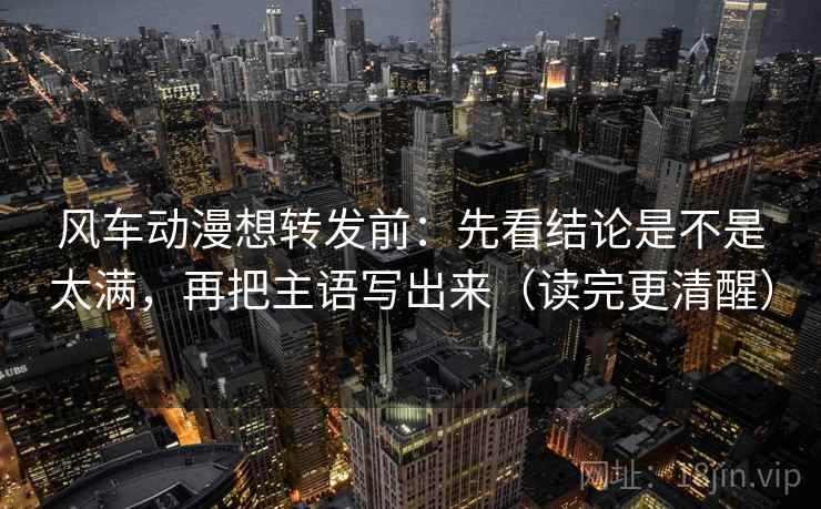 风车动漫想转发前:先看结论是不是太满,再把主语写出来(读完更清醒) 风车动漫想转发前:先看结论是不是太满,再把主语写出来(读完更清醒)