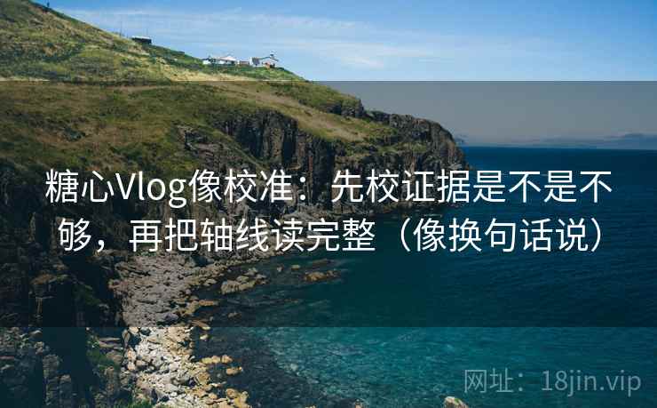 糖心Vlog像校准:先校证据是不是不够,再把轴线读完整(像换句话说) 糖心Vlog像校准:先校证据是不是不够,再把轴线读完整(像换句话说)