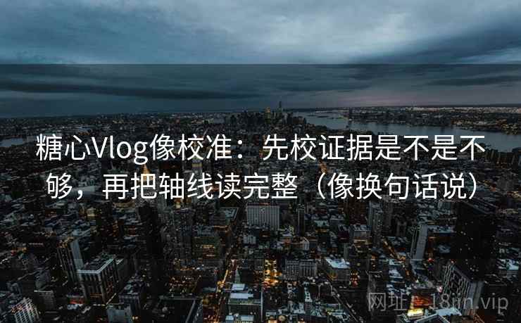 糖心Vlog像校准:先校证据是不是不够,再把轴线读完整(像换句话说) 糖心Vlog像校准:先校证据是不是不够,再把轴线读完整(像换句话说)