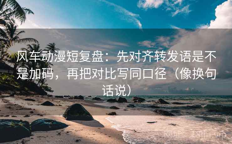 风车动漫短复盘:先对齐转发语是不是加码,再把对比写同口径(像换句话说) 风车动漫短复盘:先对齐转发语是不是加码,再把对比写同口径(像换句话说)