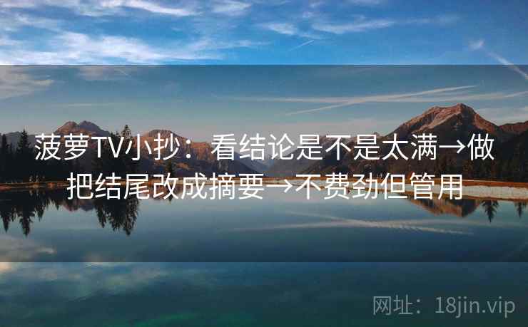 菠萝TV小抄:看结论是不是太满→做把结尾改成摘要→不费劲但管用 菠萝TV小抄:看结论是不是太满→做把结尾改成摘要→不费劲但管用