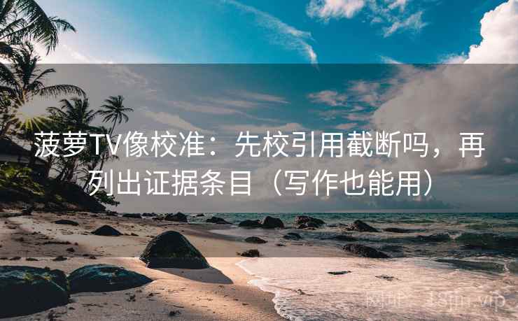 菠萝TV像校准:先校引用截断吗,再列出证据条目(写作也能用) 菠萝TV像校准:先校引用截断吗,再列出证据条目(写作也能用)
