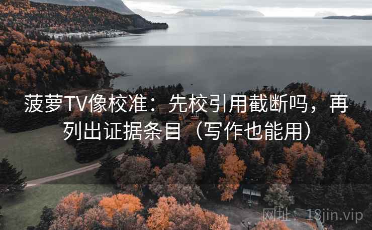 菠萝TV像校准:先校引用截断吗,再列出证据条目(写作也能用) 菠萝TV像校准:先校引用截断吗,再列出证据条目(写作也能用)