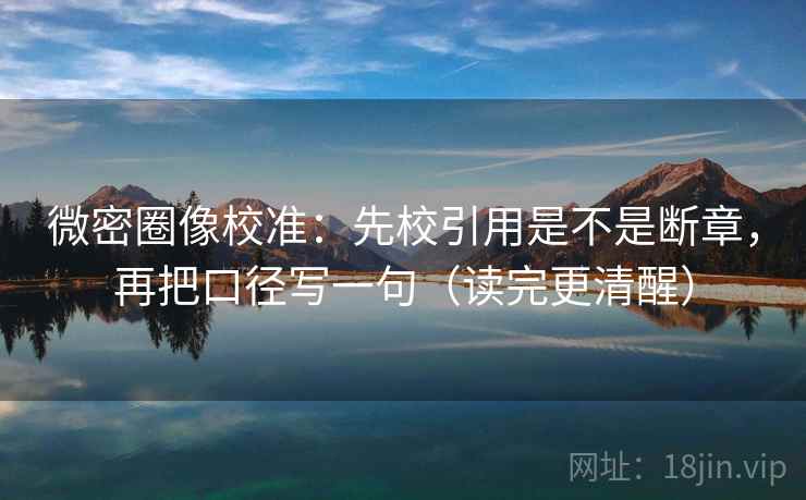 微密圈像校准:先校引用是不是断章,再把口径写一句(读完更清醒) 微密圈像校准:先校引用是不是断章,再把口径写一句(读完更清醒)