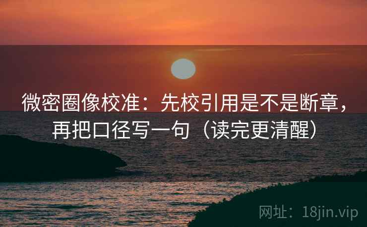 微密圈像校准:先校引用是不是断章,再把口径写一句(读完更清醒) 微密圈像校准:先校引用是不是断章,再把口径写一句(读完更清醒)