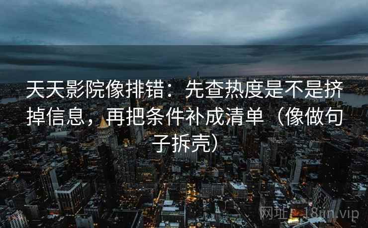 天天影院像排错:先查热度是不是挤掉信息,再把条件补成清单(像做句子拆壳) 天天影院像排错:先查热度是不是挤掉信息,再把条件补成清单(像做句子拆壳)