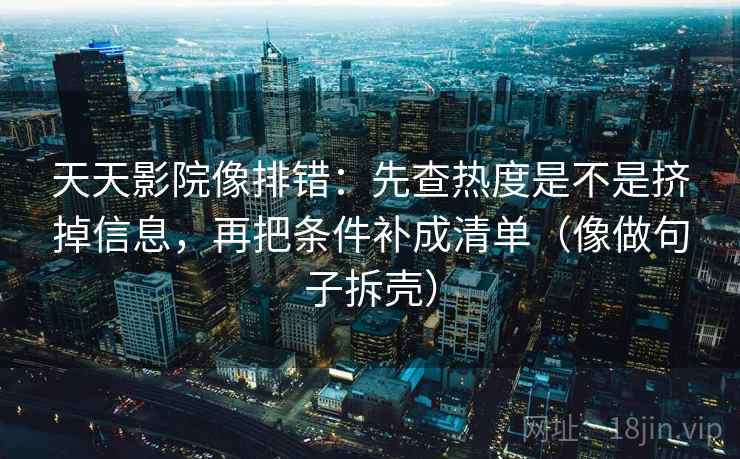 天天影院像排错:先查热度是不是挤掉信息,再把条件补成清单(像做句子拆壳) 天天影院像排错:先查热度是不是挤掉信息,再把条件补成清单(像做句子拆壳)