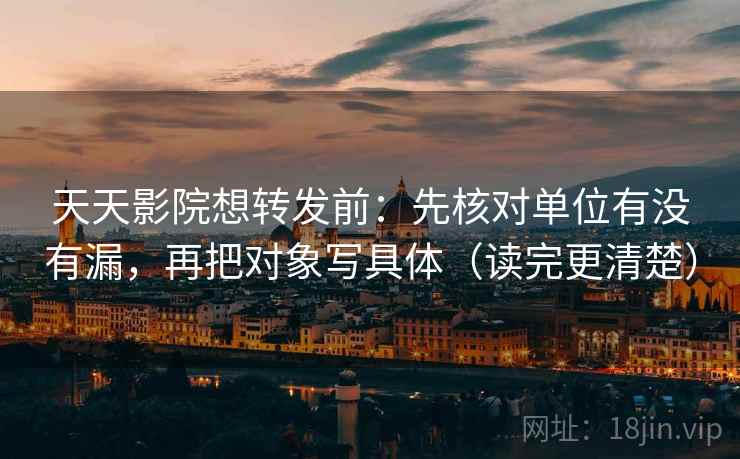 天天影院想转发前：先核对单位有没有漏，再把对象写具体（读完更清楚）