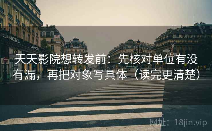 天天影院想转发前：先核对单位有没有漏，再把对象写具体（读完更清楚）
