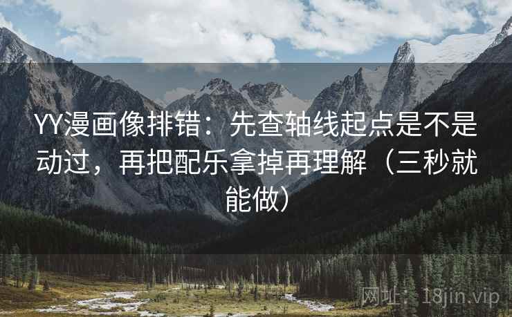 YY漫画像排错:先查轴线起点是不是动过,再把配乐拿掉再理解(三秒就能做) YY漫画像排错:先查轴线起点是不是动过,再把配乐拿掉再理解(三秒就能做)