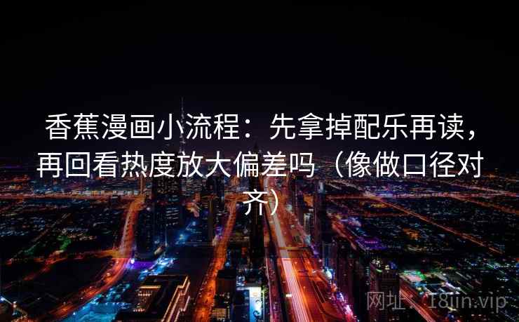 香蕉漫画小流程:先拿掉配乐再读,再回看热度放大偏差吗(像做口径对齐) 香蕉漫画小流程:先拿掉配乐再读,再回看热度放大偏差吗(像做口径对齐)