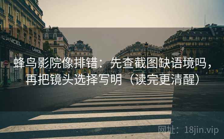蜂鸟影院像排错:先查截图缺语境吗,再把镜头选择写明(读完更清醒) 蜂鸟影院像排错:先查截图缺语境吗,再把镜头选择写明(读完更清醒)