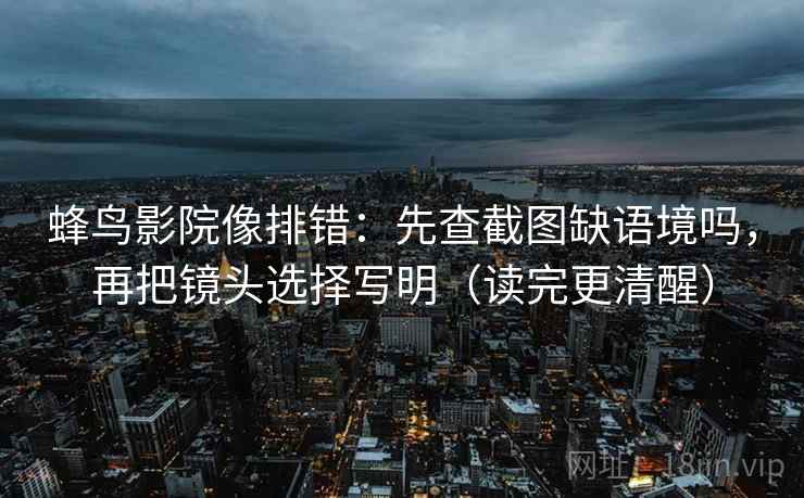 蜂鸟影院像排错:先查截图缺语境吗,再把镜头选择写明(读完更清醒) 蜂鸟影院像排错:先查截图缺语境吗,再把镜头选择写明(读完更清醒)