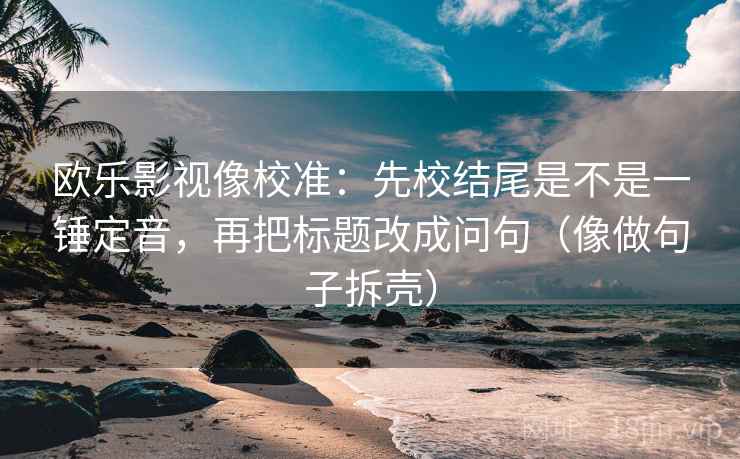 欧乐影视像校准:先校结尾是不是一锤定音,再把标题改成问句(像做句子拆壳) 欧乐影视像校准:先校结尾是不是一锤定音,再把标题改成问句(像做句子拆壳)