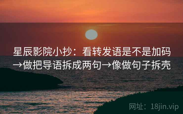 星辰影院小抄:看转发语是不是加码→做把导语拆成两句→像做句子拆壳 星辰影院小抄:看转发语是不是加码→做把导语拆成两句→像做句子拆壳