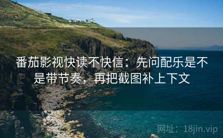 番茄影视快读不快信:先问配乐是不是带节奏,再把截图补上下文 番茄影视快读不快信:先问配乐是不是带节奏,再把截图补上下文