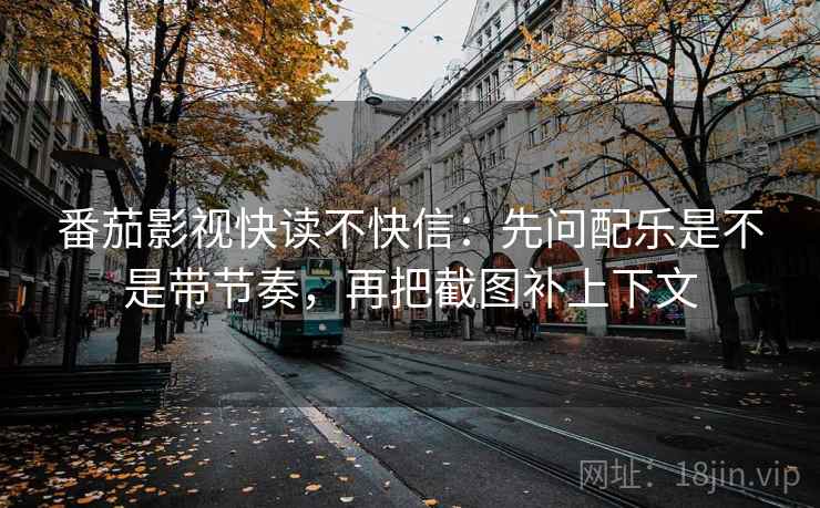 番茄影视快读不快信:先问配乐是不是带节奏,再把截图补上下文 番茄影视快读不快信:先问配乐是不是带节奏,再把截图补上下文