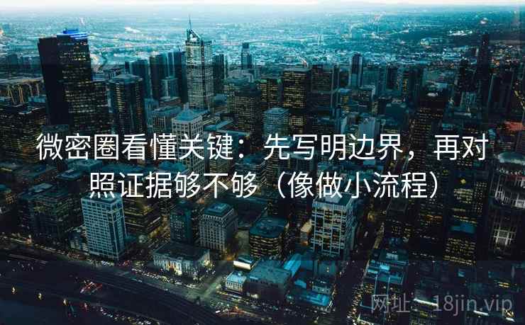 微密圈看懂关键:先写明边界,再对照证据够不够(像做小流程) 微密圈看懂关键:先写明边界,再对照证据够不够(像做小流程)